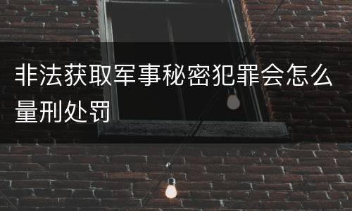 非法获取军事秘密犯罪会怎么量刑处罚