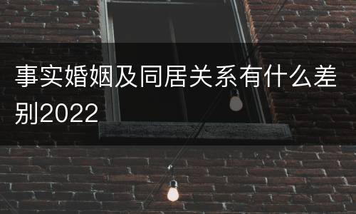 事实婚姻及同居关系有什么差别2022