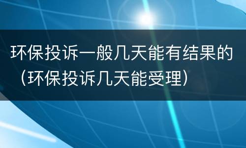 环保投诉一般几天能有结果的（环保投诉几天能受理）