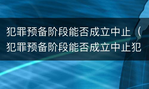 犯罪预备阶段能否成立中止（犯罪预备阶段能否成立中止犯罪）