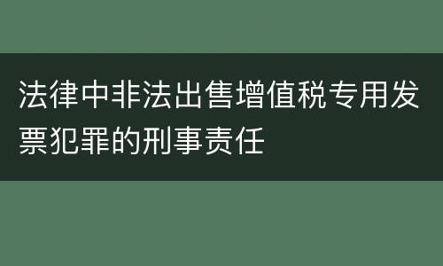 法律中非法出售增值税专用发票犯罪的刑事责任