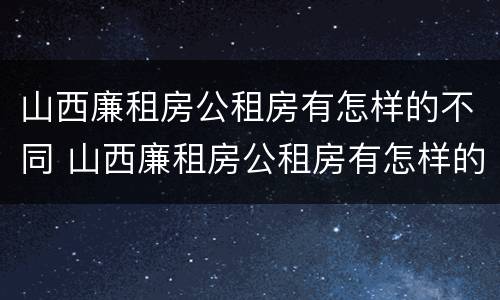 山西廉租房公租房有怎样的不同 山西廉租房公租房有怎样的不同呢