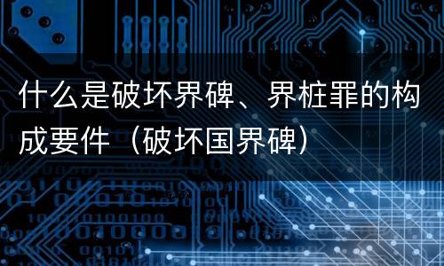 什么是破坏界碑、界桩罪的构成要件（破坏国界碑）