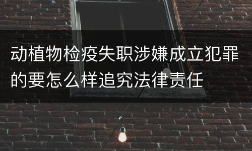 动植物检疫失职涉嫌成立犯罪的要怎么样追究法律责任
