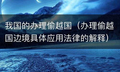 我国的办理偷越国（办理偷越国边境具体应用法律的解释）