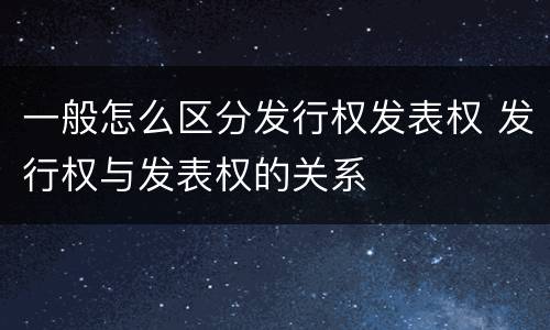 一般怎么区分发行权发表权 发行权与发表权的关系