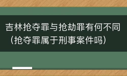 吉林抢夺罪与抢劫罪有何不同（抢夺罪属于刑事案件吗）