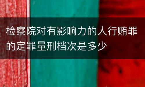 检察院对有影响力的人行贿罪的定罪量刑档次是多少