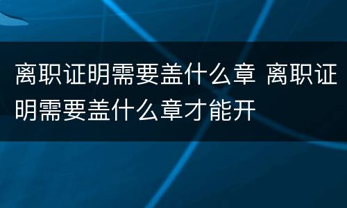 离职证明需要盖什么章 离职证明需要盖什么章才能开