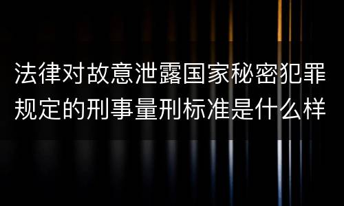 法律对故意泄露国家秘密犯罪规定的刑事量刑标准是什么样的