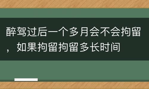 醉驾过后一个多月会不会拘留，如果拘留拘留多长时间