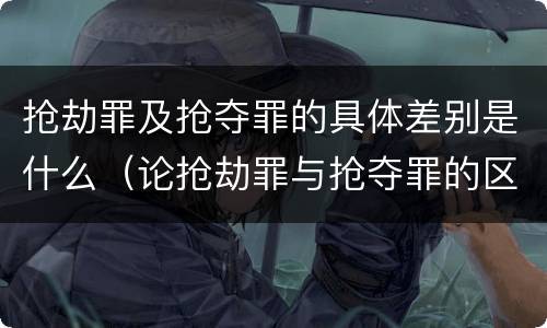 抢劫罪及抢夺罪的具体差别是什么（论抢劫罪与抢夺罪的区别）