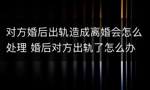 对方婚后出轨造成离婚会怎么处理 婚后对方出轨了怎么办