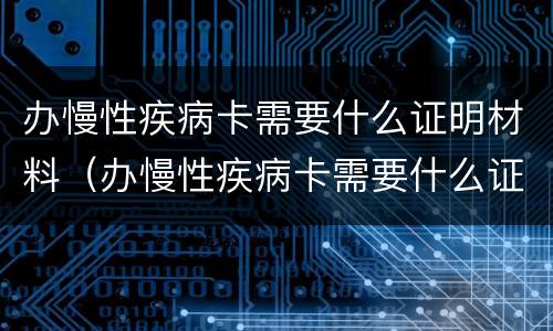 办慢性疾病卡需要什么证明材料（办慢性疾病卡需要什么证明材料呢）