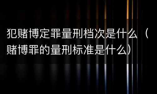 犯赌博定罪量刑档次是什么（赌博罪的量刑标准是什么）