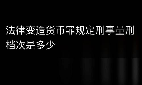 法律变造货币罪规定刑事量刑档次是多少