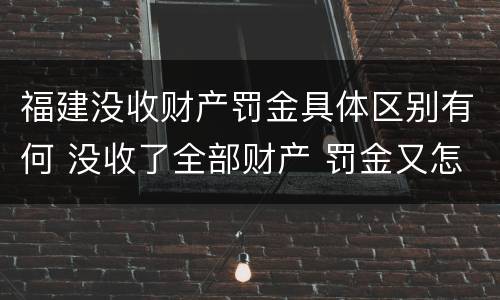 福建没收财产罚金具体区别有何 没收了全部财产 罚金又怎么办