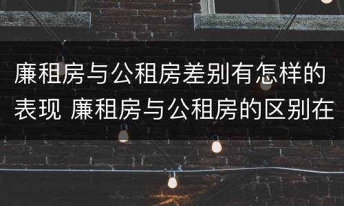 廉租房与公租房差别有怎样的表现 廉租房与公租房的区别在哪里
