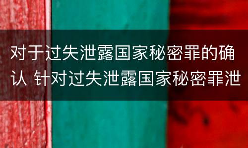 对于过失泄露国家秘密罪的确认 针对过失泄露国家秘密罪泄露秘密级国家秘密