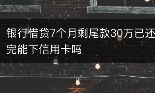 银行借贷7个月剩尾款30万已还完能下信用卡吗