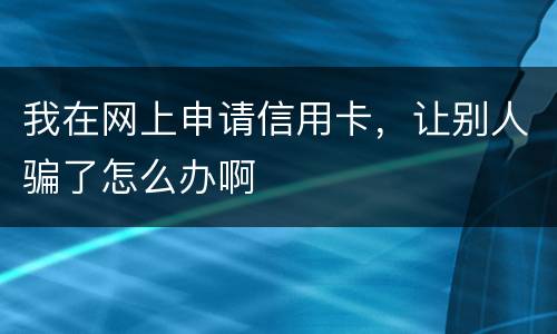 我在网上申请信用卡，让别人骗了怎么办啊