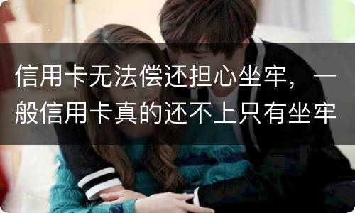 信用卡无法偿还担心坐牢，一般信用卡真的还不上只有坐牢吗