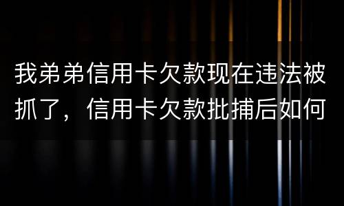我弟弟信用卡欠款现在违法被抓了，信用卡欠款批捕后如何偿还
