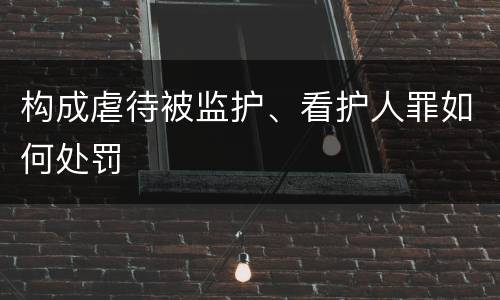 构成虐待被监护、看护人罪如何处罚