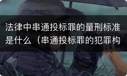法律中串通投标罪的量刑标准是什么（串通投标罪的犯罪构成要件）