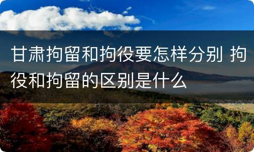 甘肃拘留和拘役要怎样分别 拘役和拘留的区别是什么