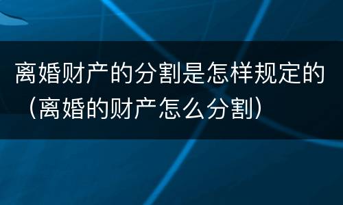 离婚财产的分割是怎样规定的（离婚的财产怎么分割）