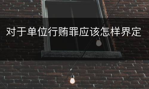 对于单位行贿罪应该怎样界定