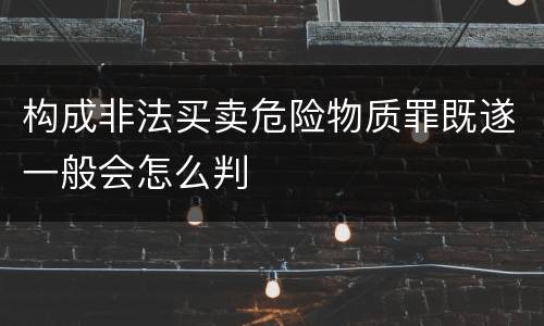 构成非法买卖危险物质罪既遂一般会怎么判
