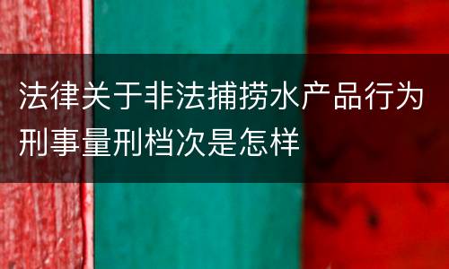 法律关于非法捕捞水产品行为刑事量刑档次是怎样