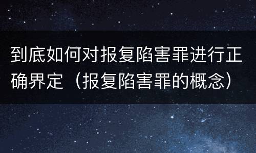到底如何对报复陷害罪进行正确界定（报复陷害罪的概念）
