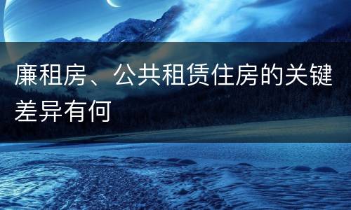 廉租房、公共租赁住房的关键差异有何
