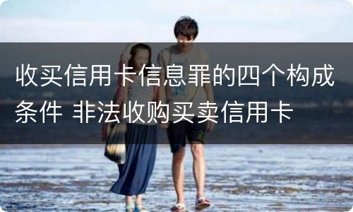收买信用卡信息罪的四个构成条件 非法收购买卖信用卡