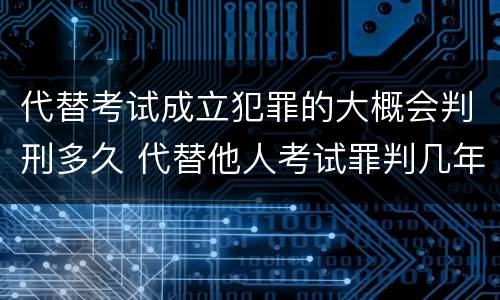 代替考试成立犯罪的大概会判刑多久 代替他人考试罪判几年