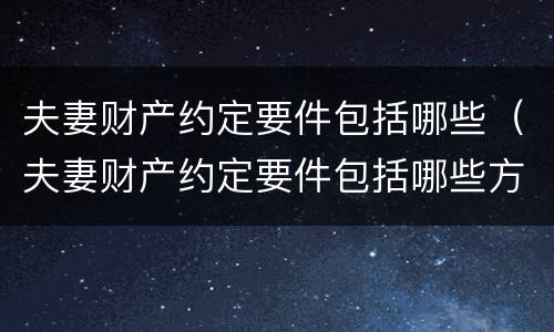 夫妻财产约定要件包括哪些（夫妻财产约定要件包括哪些方面）