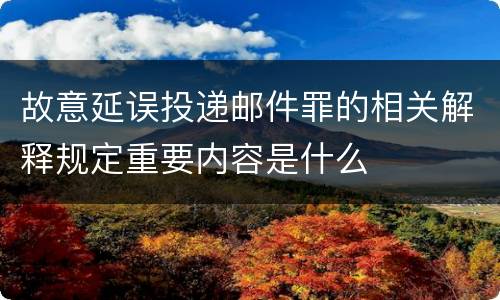 故意延误投递邮件罪的相关解释规定重要内容是什么