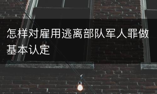 怎样对雇用逃离部队军人罪做基本认定