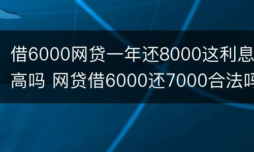 借6000网贷一年还8000这利息高吗 网贷借6000还7000合法吗?