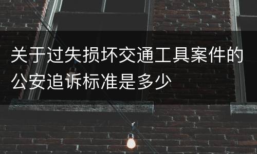 关于过失损坏交通工具案件的公安追诉标准是多少