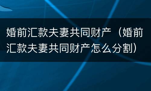 婚前汇款夫妻共同财产（婚前汇款夫妻共同财产怎么分割）