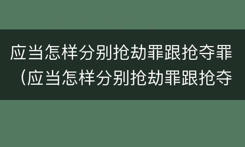 应当怎样分别抢劫罪跟抢夺罪（应当怎样分别抢劫罪跟抢夺罪）