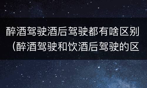 醉酒驾驶酒后驾驶都有啥区别（醉酒驾驶和饮酒后驾驶的区别）