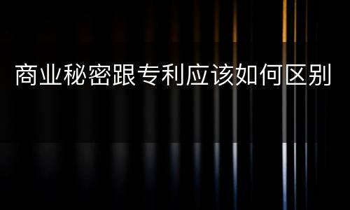 商业秘密跟专利应该如何区别