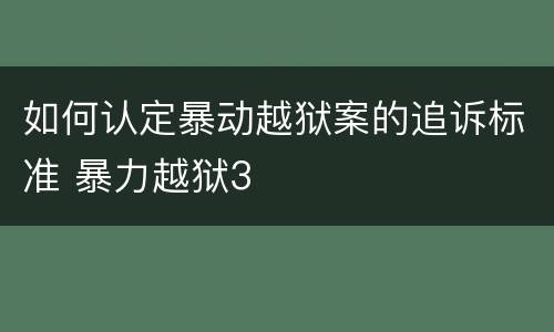 如何认定暴动越狱案的追诉标准 暴力越狱3
