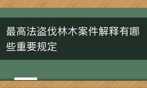 最高法盗伐林木案件解释有哪些重要规定