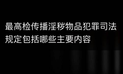 最高检传播淫秽物品犯罪司法规定包括哪些主要内容